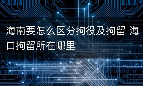 海南要怎么区分拘役及拘留 海口拘留所在哪里