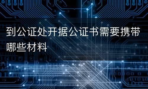到公证处开据公证书需要携带哪些材料