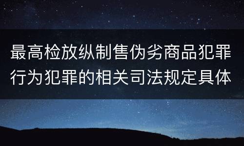 最高检放纵制售伪劣商品犯罪行为犯罪的相关司法规定具体是什么重要内容