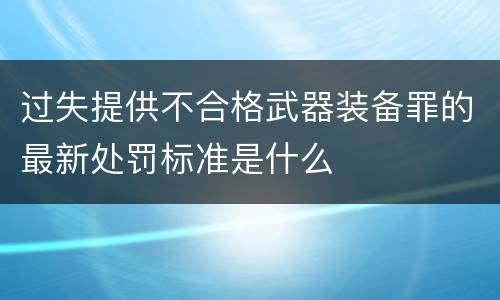 过失提供不合格武器装备罪的最新处罚标准是什么