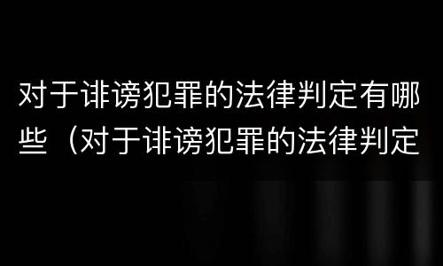 对于诽谤犯罪的法律判定有哪些（对于诽谤犯罪的法律判定有哪些条件）