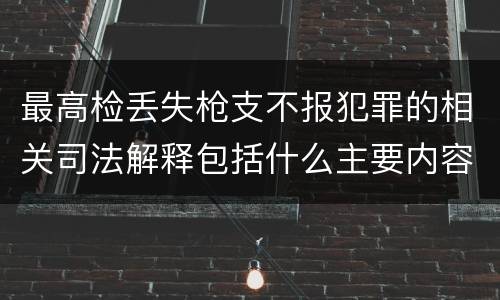 最高检丢失枪支不报犯罪的相关司法解释包括什么主要内容