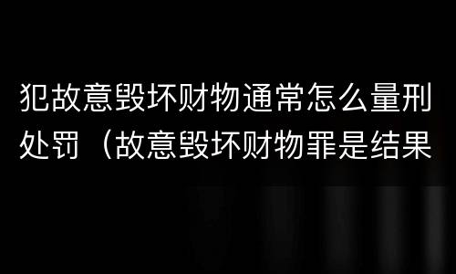 犯故意毁坏财物通常怎么量刑处罚（故意毁坏财物罪是结果犯还是行为犯）