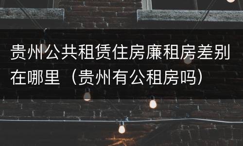 贵州公共租赁住房廉租房差别在哪里（贵州有公租房吗）