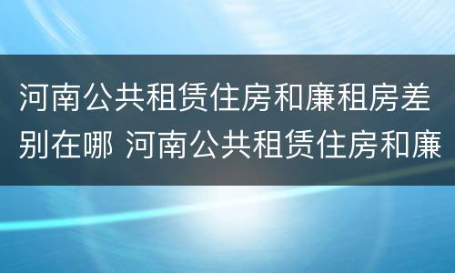 河南公共租赁住房和廉租房差别在哪 河南公共租赁住房和廉租房差别在哪些地方