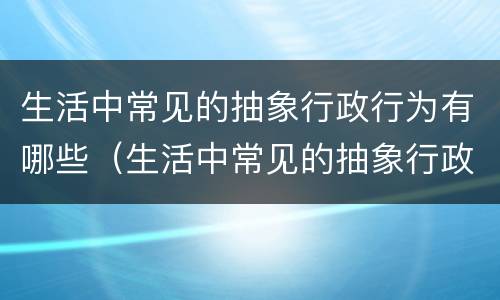 生活中常见的抽象行政行为有哪些（生活中常见的抽象行政行为有哪些特点）
