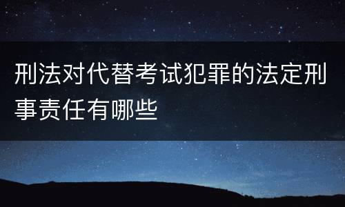 刑法对代替考试犯罪的法定刑事责任有哪些