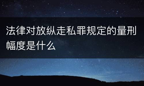 法律对放纵走私罪规定的量刑幅度是什么