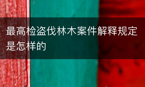 最高检盗伐林木案件解释规定是怎样的