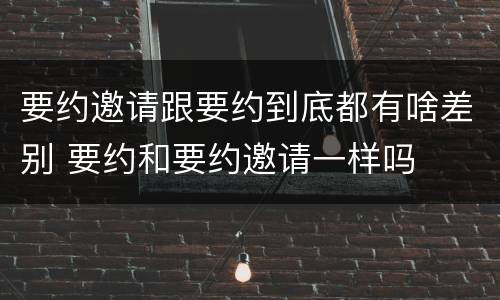 要约邀请跟要约到底都有啥差别 要约和要约邀请一样吗