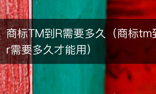 商标TM到R需要多久（商标tm到r需要多久才能用）