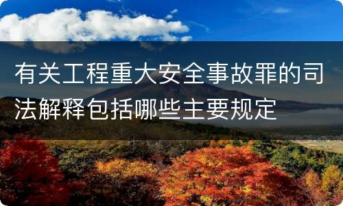 有关工程重大安全事故罪的司法解释包括哪些主要规定