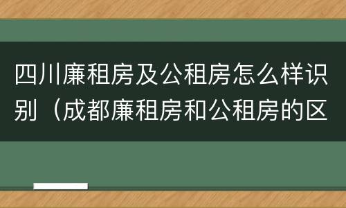 四川廉租房及公租房怎么样识别（成都廉租房和公租房的区别）