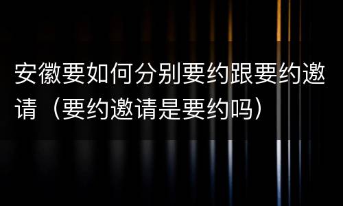 安徽要如何分别要约跟要约邀请（要约邀请是要约吗）