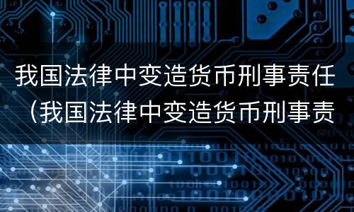 我国法律中变造货币刑事责任（我国法律中变造货币刑事责任是指）