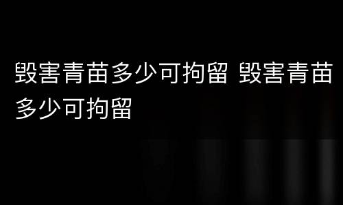 毁害青苗多少可拘留 毁害青苗多少可拘留