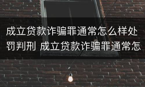 成立贷款诈骗罪通常怎么样处罚判刑 成立贷款诈骗罪通常怎么样处罚判刑多少年