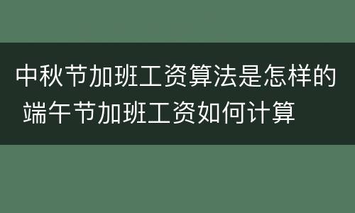 中秋节加班工资算法是怎样的 端午节加班工资如何计算