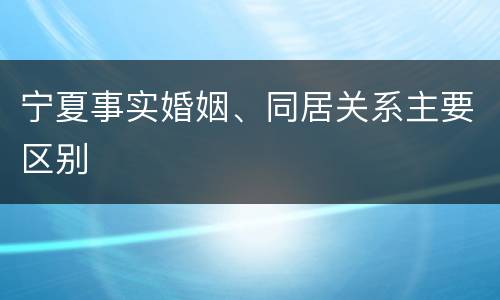 宁夏事实婚姻、同居关系主要区别