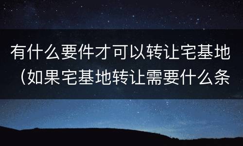 有什么要件才可以转让宅基地（如果宅基地转让需要什么条件）