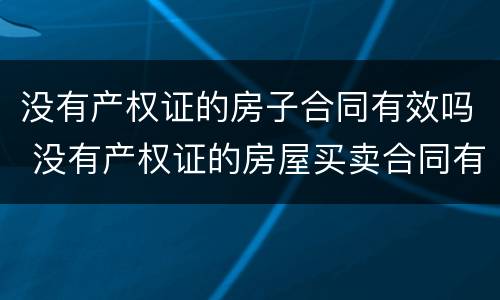 没有产权证的房子合同有效吗 没有产权证的房屋买卖合同有效吗?