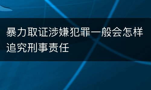 暴力取证涉嫌犯罪一般会怎样追究刑事责任