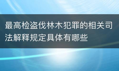 最高检盗伐林木犯罪的相关司法解释规定具体有哪些