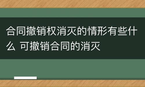 合同撤销权消灭的情形有些什么 可撤销合同的消灭