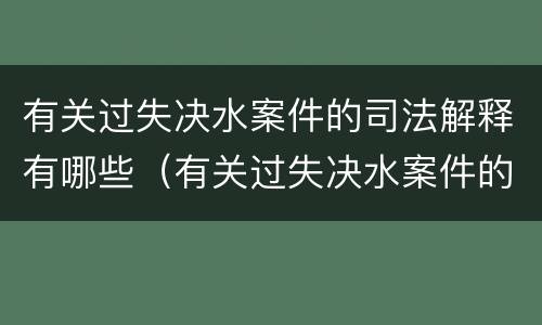 有关过失决水案件的司法解释有哪些（有关过失决水案件的司法解释有哪些规定）