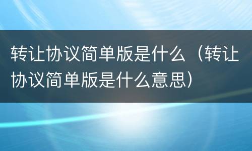 转让协议简单版是什么（转让协议简单版是什么意思）