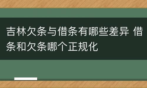 吉林欠条与借条有哪些差异 借条和欠条哪个正规化