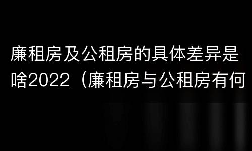 廉租房及公租房的具体差异是啥2022（廉租房与公租房有何区别）