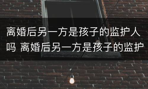 离婚后另一方是孩子的监护人吗 离婚后另一方是孩子的监护人吗怎么办