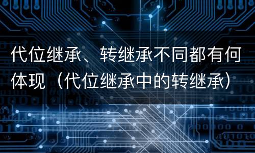 代位继承、转继承不同都有何体现（代位继承中的转继承）