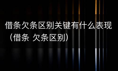 借条欠条区别关键有什么表现（借条 欠条区别）