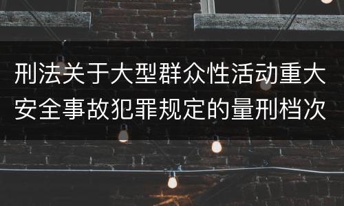 刑法关于大型群众性活动重大安全事故犯罪规定的量刑档次是多少