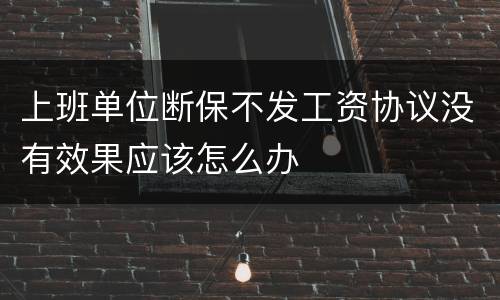 上班单位断保不发工资协议没有效果应该怎么办