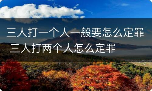 三人打一个人一般要怎么定罪 三人打两个人怎么定罪