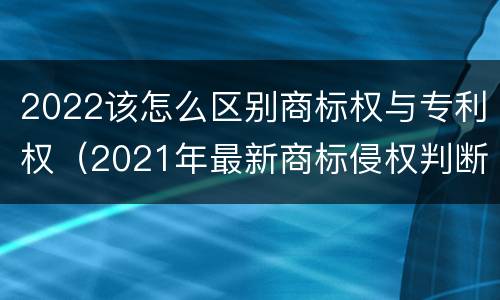 2022该怎么区别商标权与专利权（2021年最新商标侵权判断标准）