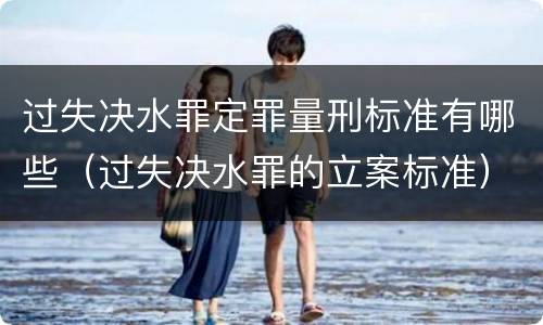 过失决水罪定罪量刑标准有哪些（过失决水罪的立案标准）