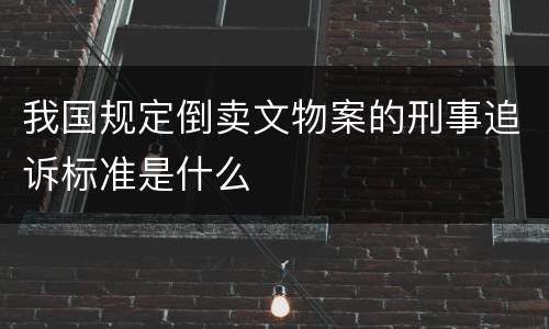 我国规定倒卖文物案的刑事追诉标准是什么