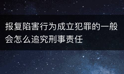 报复陷害行为成立犯罪的一般会怎么追究刑事责任