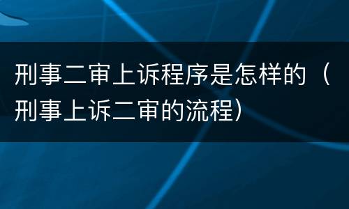 刑事二审上诉程序是怎样的（刑事上诉二审的流程）