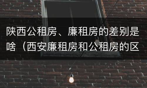 陕西公租房、廉租房的差别是啥（西安廉租房和公租房的区别到底是什么?）
