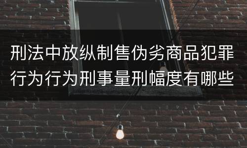 刑法中放纵制售伪劣商品犯罪行为行为刑事量刑幅度有哪些