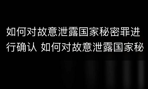 如何对故意泄露国家秘密罪进行确认 如何对故意泄露国家秘密罪进行确认