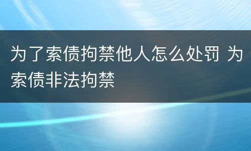 为了索债拘禁他人怎么处罚 为索债非法拘禁