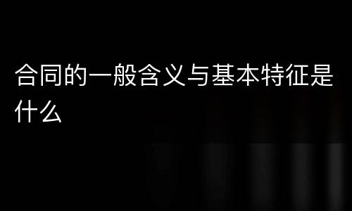 合同的一般含义与基本特征是什么