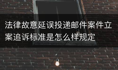 法律故意延误投递邮件案件立案追诉标准是怎么样规定