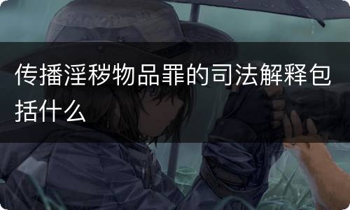 传播淫秽物品罪的司法解释包括什么